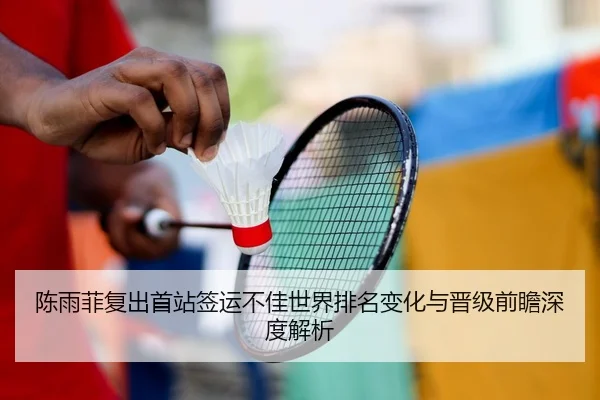 陈雨菲复出首站签运不佳世界排名变化与晋级前瞻深度解析