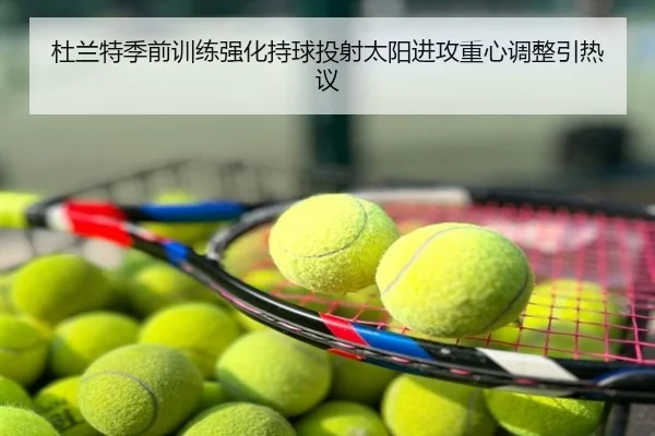 杜兰特季前训练强化持球投射太阳进攻重心调整引热议