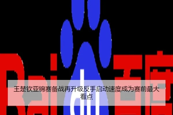 王楚钦亚锦赛备战再升级反手启动速度成为赛前最大看点