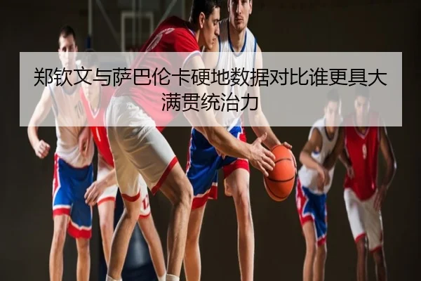 郑钦文与萨巴伦卡硬地数据对比谁更具大满贯统治力