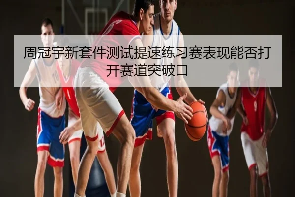 周冠宇新套件测试提速练习赛表现能否打开赛道突破口